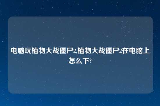 电脑玩植物大战僵尸2,植物大战僵尸2在电脑上怎么下?