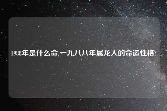 1988年是什么命,一九八八年属龙人的命运性格?