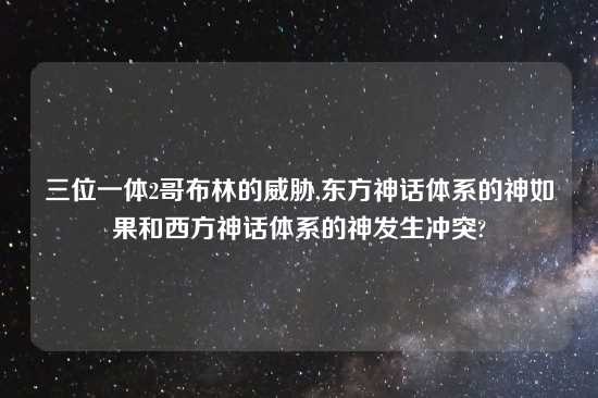 三位一体2哥布林的威胁,东方神话体系的神如果和西方神话体系的神发生冲突?