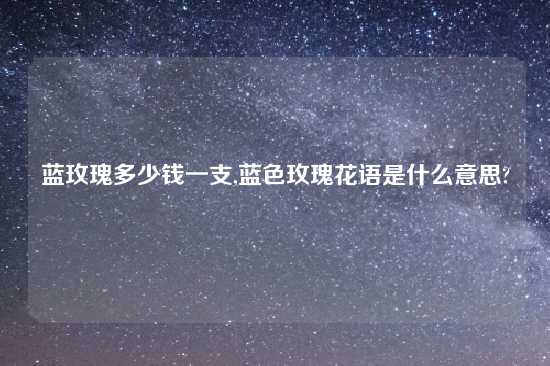 蓝玫瑰多少钱一支,蓝色玫瑰花语是什么意思?