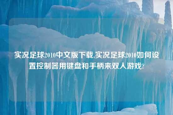 实况足球2010中文版怎么玩,实况足球2010如何设置控制器用键盘和手柄来双人游戏?