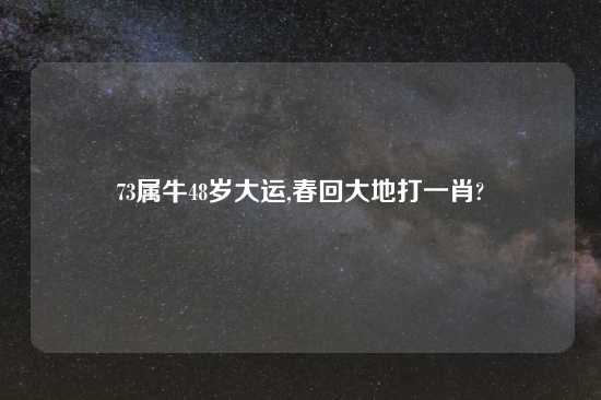 73属牛48岁大运,春回大地打一肖?