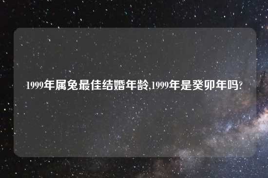 1999年属兔最佳结婚年龄,1999年是癸卯年吗?