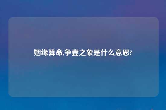 姻缘算命,争妻之象是什么意思?