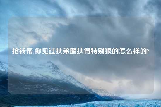 抢钱帮,你见过扶弟魔扶得特别狠的怎么样的?