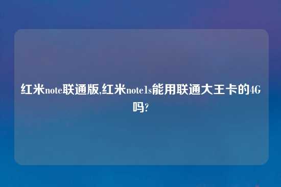 红米note联通版,红米note1s能用联通大王卡的4G吗?