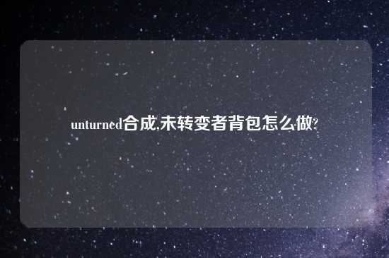 unturned合成,未转变者背包怎么做?