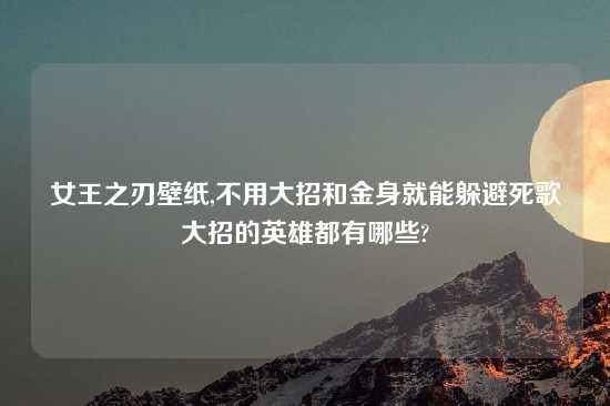 女王之刃壁纸,不用大招和金身就能躲避死歌大招的英雄都有哪些?