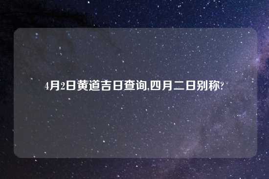 4月2日黄道吉日查询,四月二日别称?