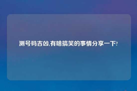 测号码吉凶,有啥搞笑的事情分享一下?