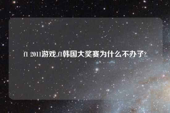 f1 2011游戏,f1韩国大奖赛为什么不办了?