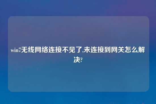 win7无线网络连接不见了,未连接到网关怎么解决?