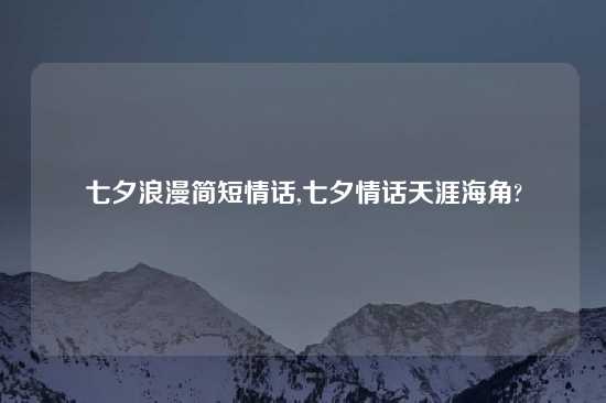 七夕浪漫简短情话,七夕情话天涯海角?