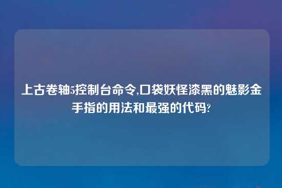 上古卷轴5控制台命令,口袋妖怪漆黑的魅影金手指的用法和最强的代码?