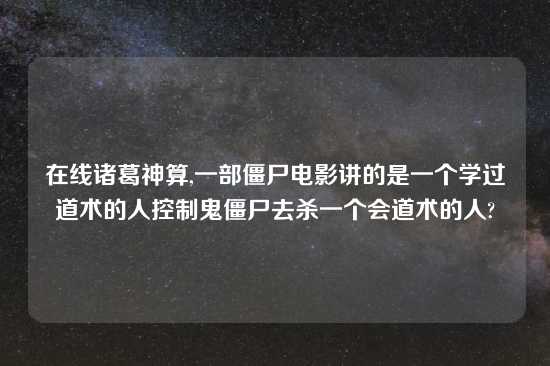 在线诸葛神算,一部僵尸电影讲的是一个学过道术的人控制鬼僵尸去杀一个会道术的人?