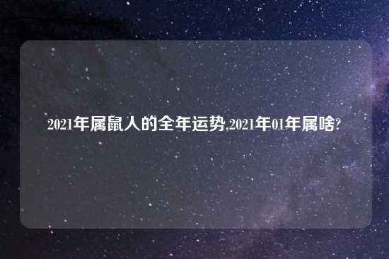 2021年属鼠人的全年运势,2021年01年属啥?