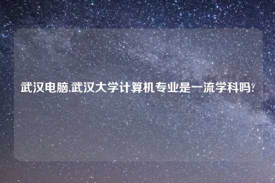 武汉电脑,武汉大学计算机专业是一流学科吗?