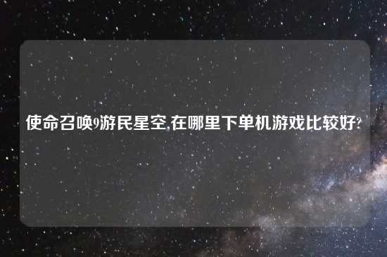 使命召唤9游民星空,在哪里下单机游戏比较好?