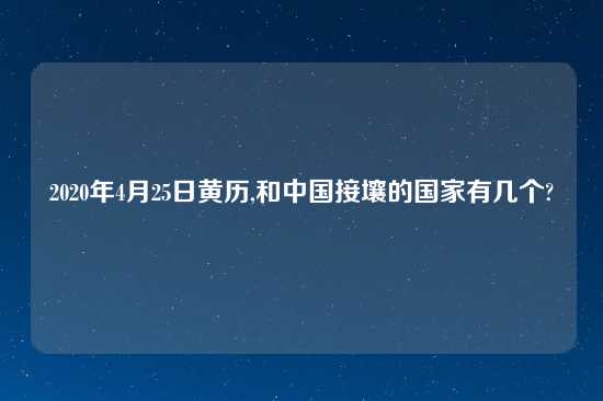 2020年4月25日黄历,和中国接壤的国家有几个?