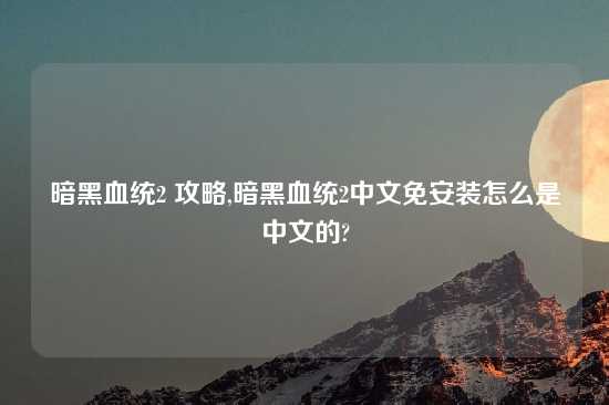 暗黑血统2 攻略,暗黑血统2中文免安装怎么是中文的?