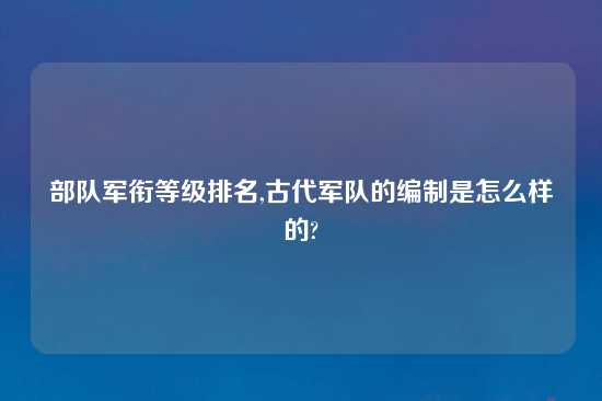 部队军衔等级排名,古代军队的编制是怎么样的?