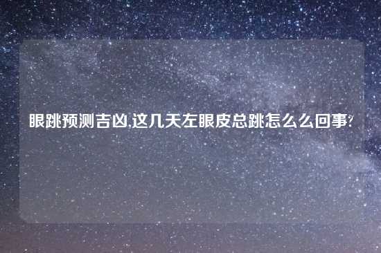 眼跳预测吉凶,这几天左眼皮总跳怎么么回事?