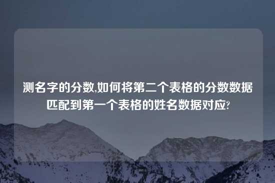 测名字的分数,如何将第二个表格的分数数据匹配到第一个表格的姓名数据对应?