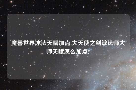 魔兽世界冰法天赋加点,大天使之剑敏法师大师天赋怎么加点?