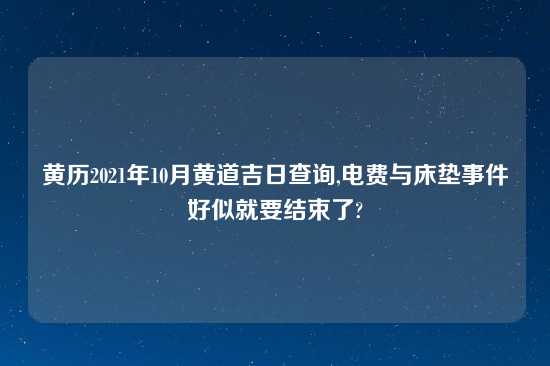 黄历2021年10月黄道吉日查询,电费与床垫事件好似就要结束了?