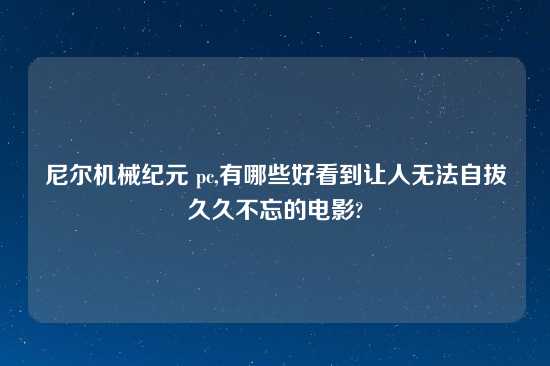 尼尔机械纪元 pc,有哪些好看到让人无法自拔久久不忘的电影?