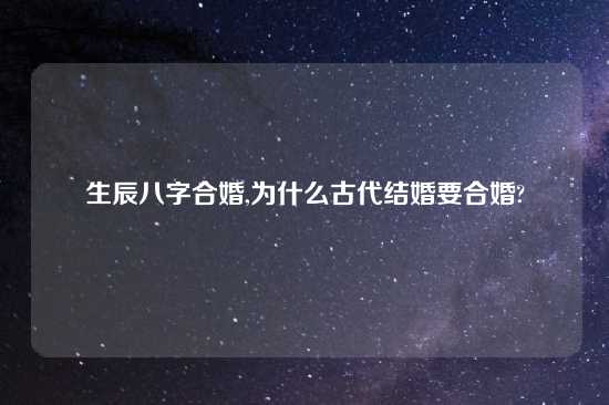 生辰八字合婚,为什么古代结婚要合婚?