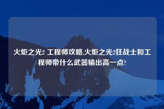 火炬之光2 工程师攻略,火炬之光2狂战士和工程师带什么武器输出高一点?