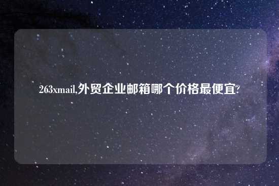 263xmail,外贸企业邮箱哪个价格最便宜?