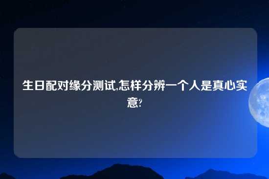 生日配对缘分测试,怎样分辨一个人是真心实意?