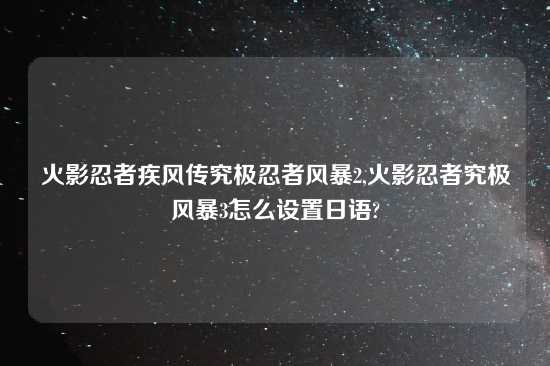 火影忍者疾风传究极忍者风暴2,火影忍者究极风暴3怎么设置日语?