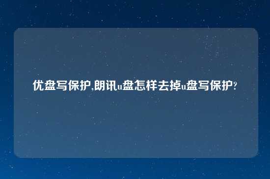 优盘写保护,朗讯u盘怎样去掉u盘写保护?