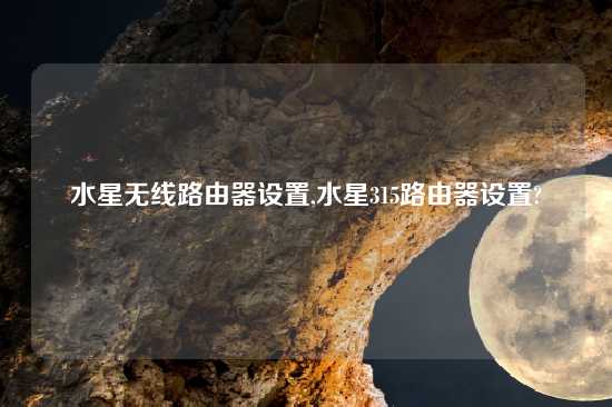 水星无线路由器设置,水星315路由器设置?