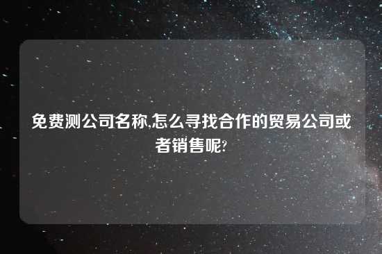 免费测公司名称,怎么寻找合作的贸易公司或者销售呢?