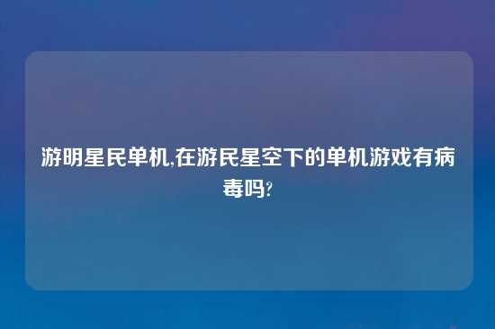 游明星民单机,在游民星空下的单机游戏有病毒吗?