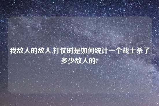 我敌人的敌人,打仗时是如何统计一个战士杀了多少敌人的?