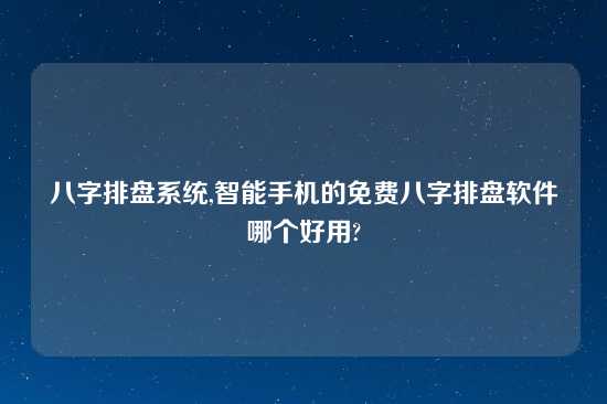 八字排盘系统,智能手机的免费八字排盘软件哪个好用?