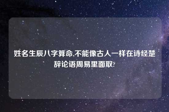 姓名生辰八字算命,不能像古人一样在诗经楚辞论语周易里面取?