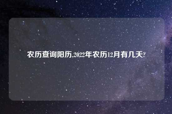 农历查询阳历,2022年农历12月有几天?