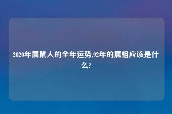 2020年属鼠人的全年运势,92年的属相应该是什么?