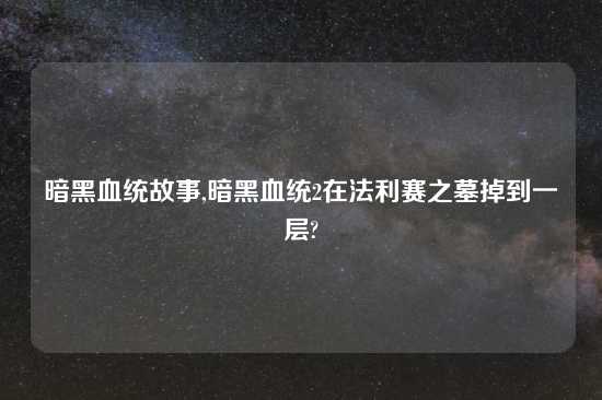 暗黑血统故事,暗黑血统2在法利赛之墓掉到一层?