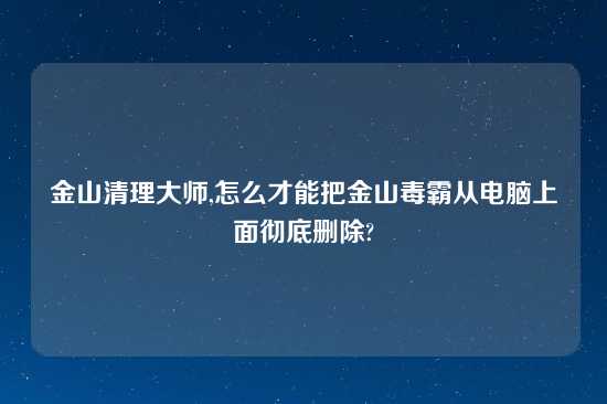 金山清理大师,怎么才能把金山毒霸从电脑上面彻底删除?