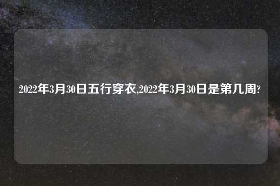 2022年3月30日五行穿衣,2022年3月30日是第几周?