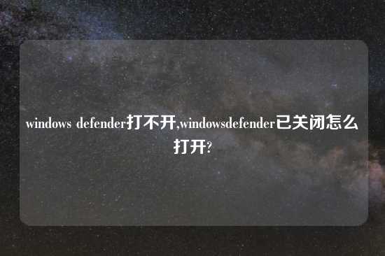 windows defender打不开,windowsdefender已关闭怎么打开?