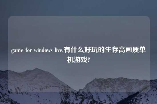 game for windows live,有什么好玩的生存高画质单机游戏?