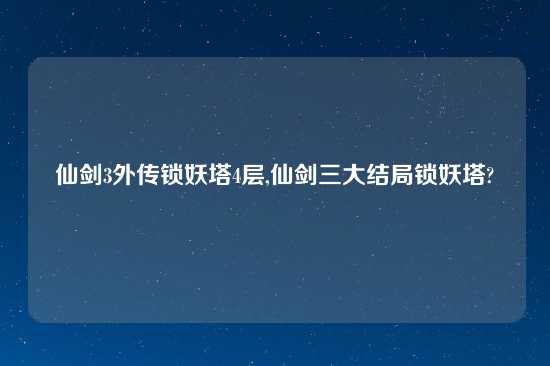 仙剑3外传锁妖塔4层,仙剑三大结局锁妖塔?